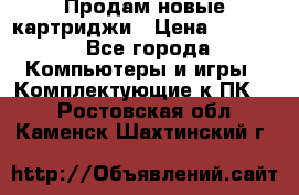 Продам новые картриджи › Цена ­ 2 300 - Все города Компьютеры и игры » Комплектующие к ПК   . Ростовская обл.,Каменск-Шахтинский г.